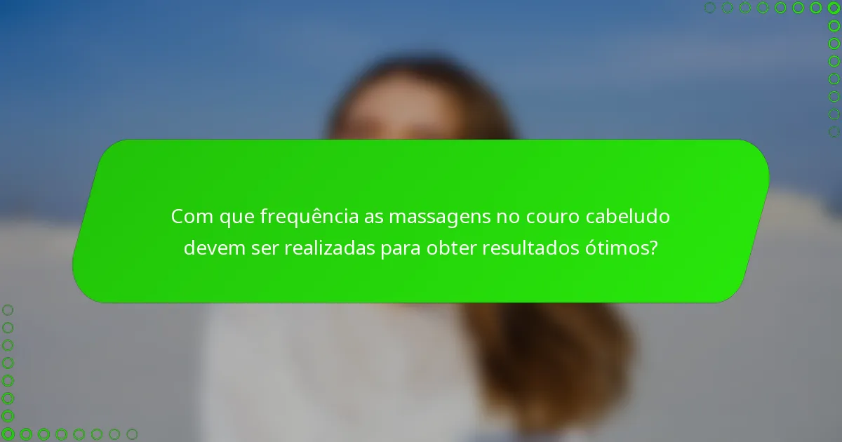 Com que frequência as massagens no couro cabeludo devem ser realizadas para obter resultados ótimos?