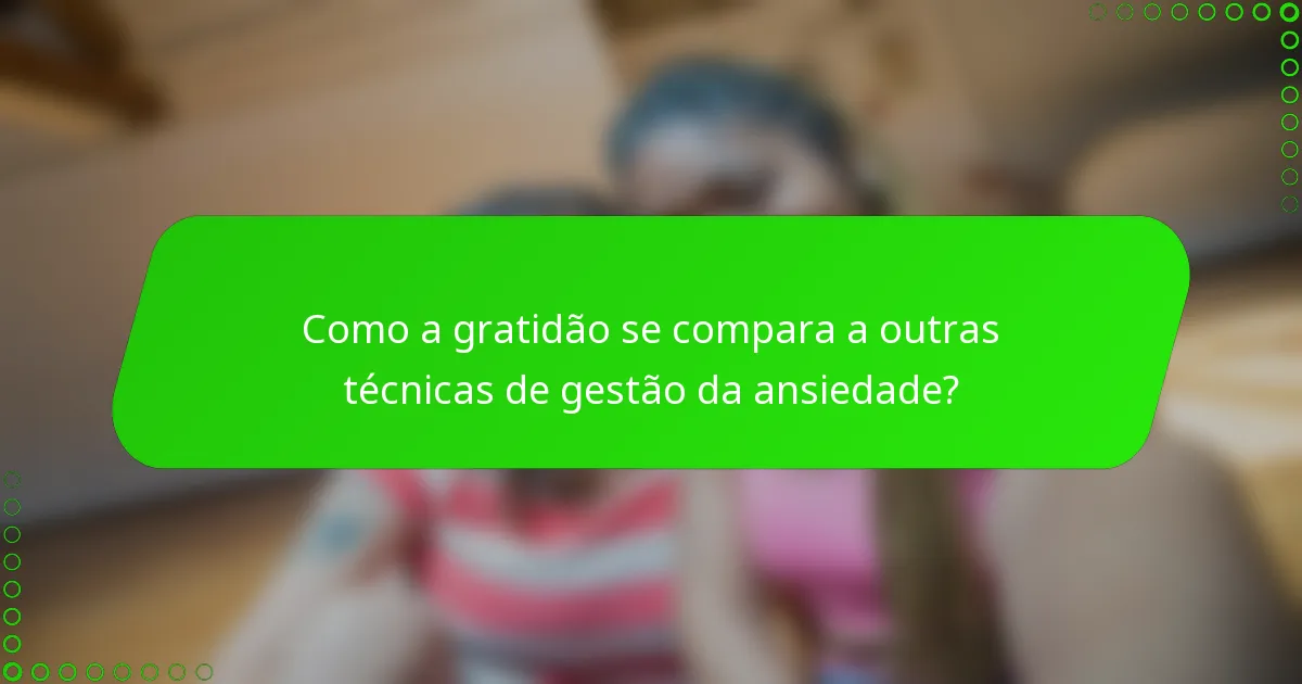 Como a gratidão se compara a outras técnicas de gestão da ansiedade?