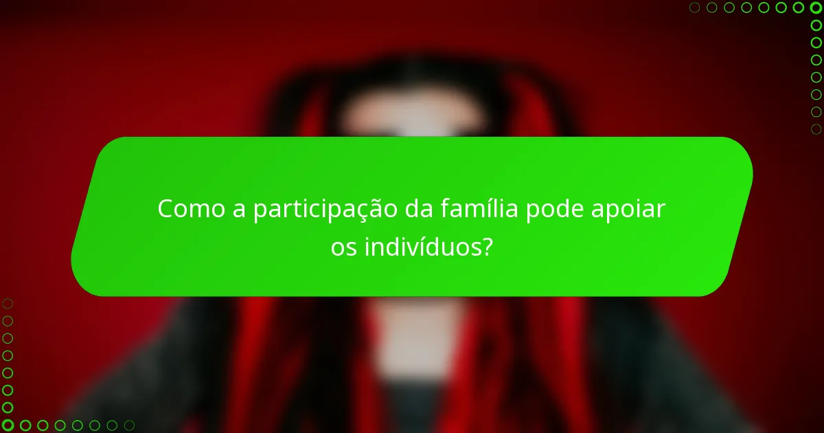 Como a participação da família pode apoiar os indivíduos?