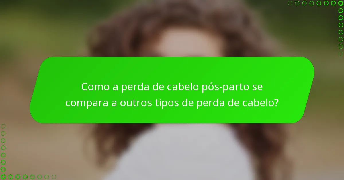 Como a perda de cabelo pós-parto se compara a outros tipos de perda de cabelo?