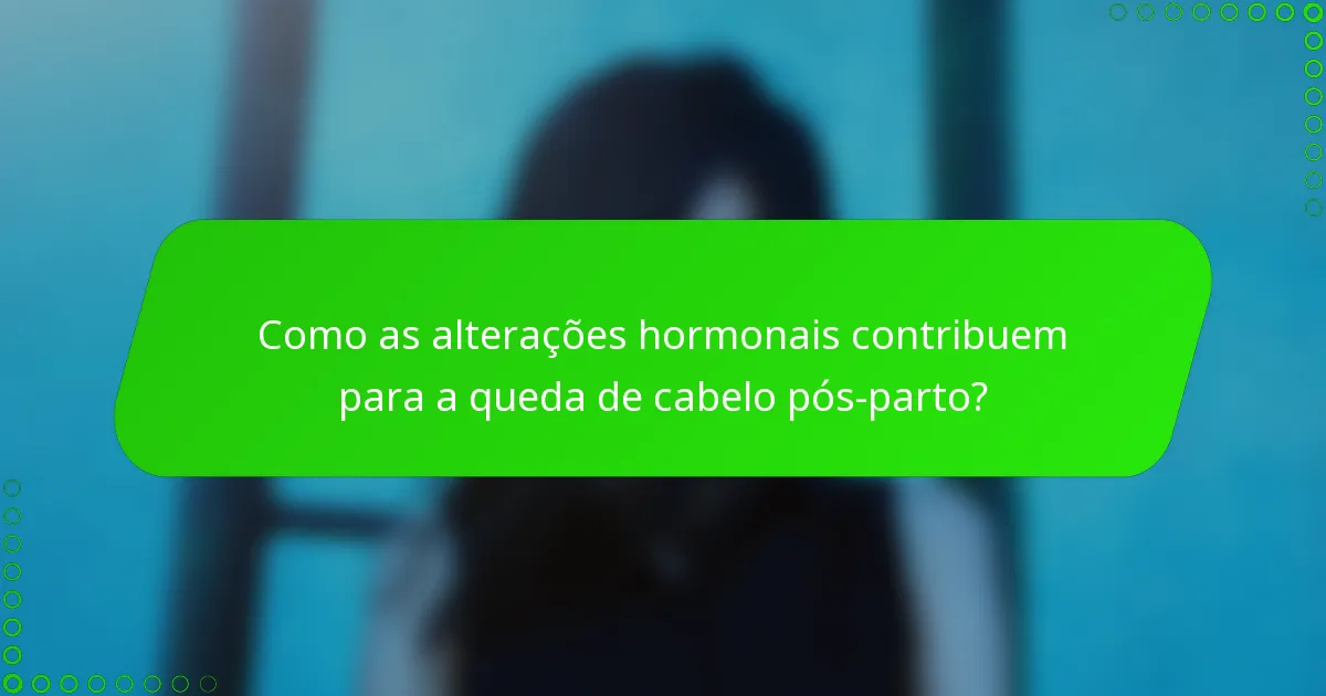 Como as alterações hormonais contribuem para a queda de cabelo pós-parto?
