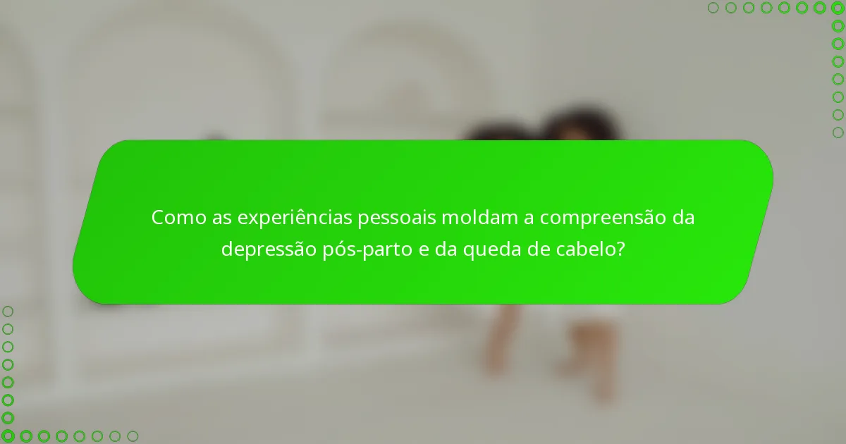 Como as experiências pessoais moldam a compreensão da depressão pós-parto e da queda de cabelo?