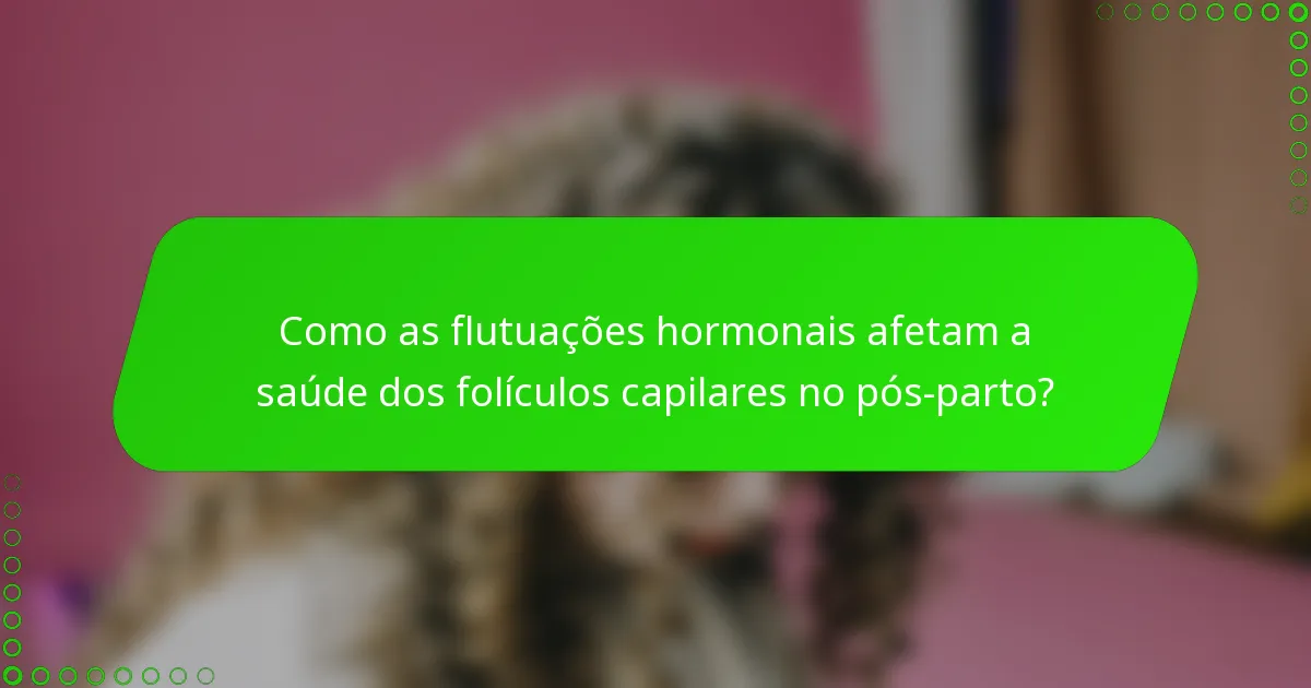 Como as flutuações hormonais afetam a saúde dos folículos capilares no pós-parto?