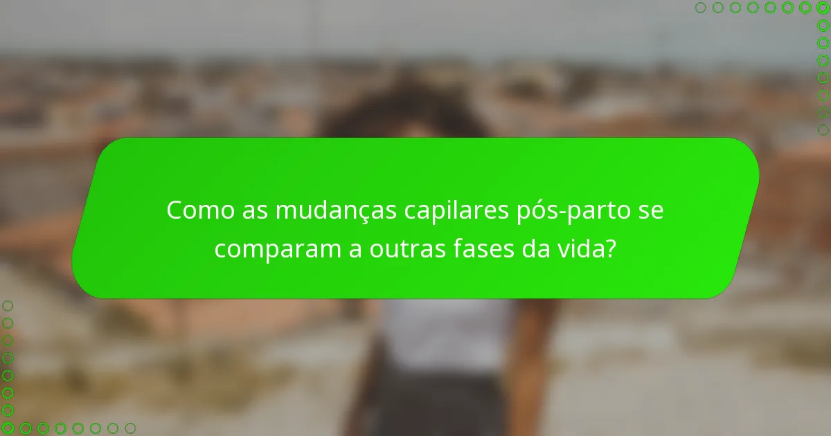Como as mudanças capilares pós-parto se comparam a outras fases da vida?