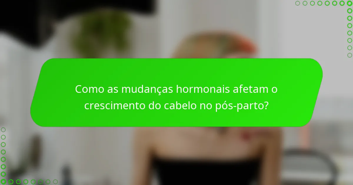 Como as mudanças hormonais afetam o crescimento do cabelo no pós-parto?