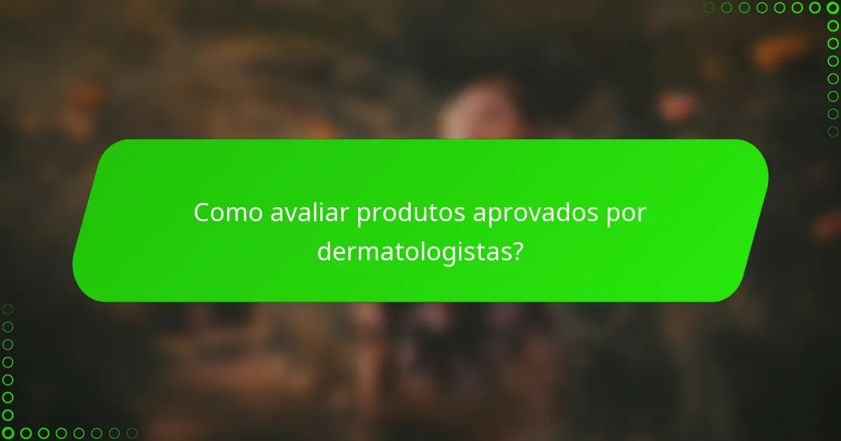 Como avaliar produtos aprovados por dermatologistas?