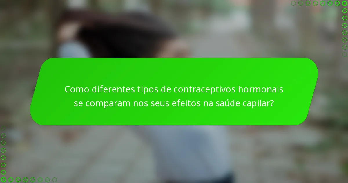 Como diferentes tipos de contraceptivos hormonais se comparam nos seus efeitos na saúde capilar?