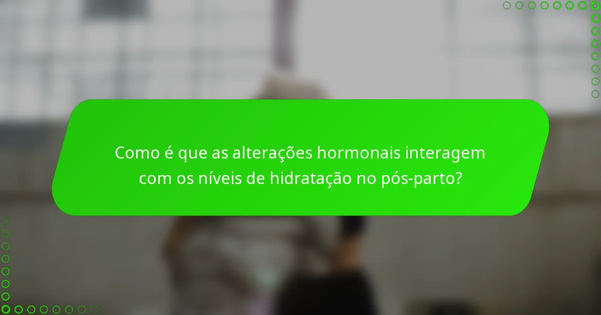 Como é que as alterações hormonais interagem com os níveis de hidratação no pós-parto?