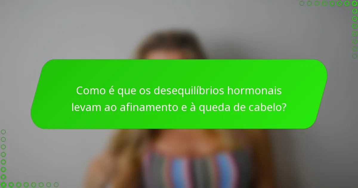 Como é que os desequilíbrios hormonais levam ao afinamento e à queda de cabelo?