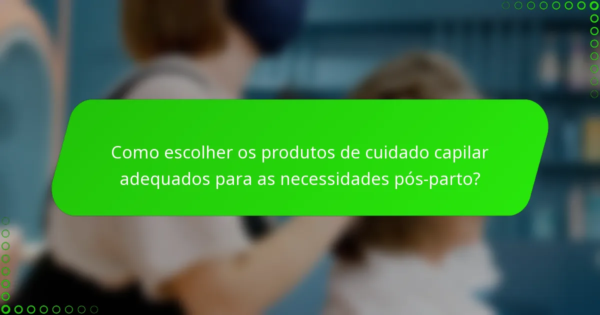 Como escolher os produtos de cuidado capilar adequados para as necessidades pós-parto?