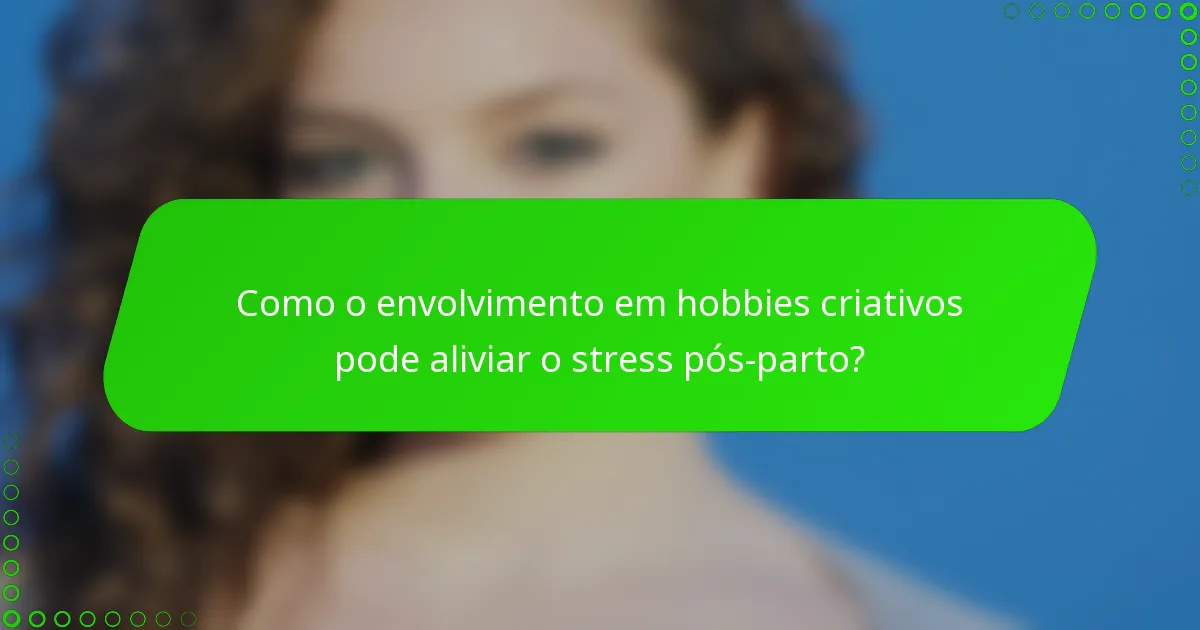 Como o envolvimento em hobbies criativos pode aliviar o stress pós-parto?