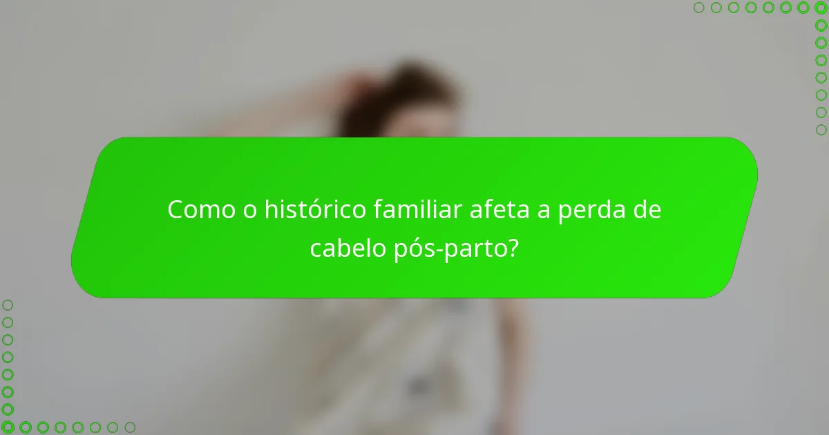 Como o histórico familiar afeta a perda de cabelo pós-parto?