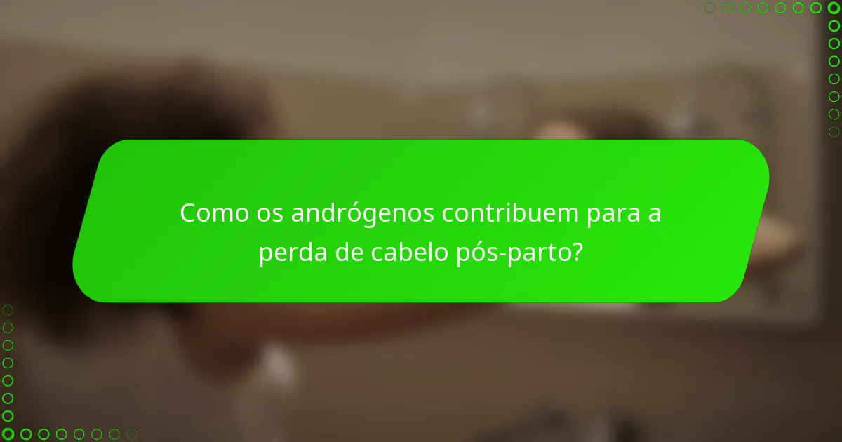 Como os andrógenos contribuem para a perda de cabelo pós-parto?