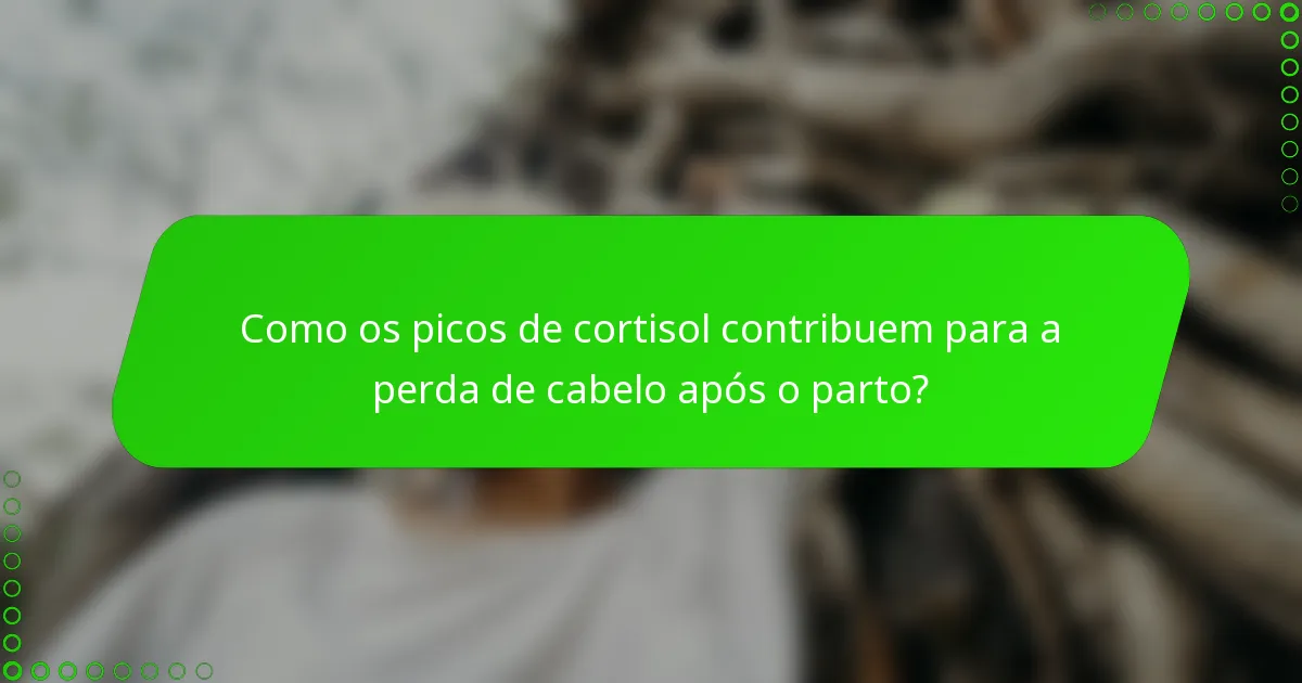 Como os picos de cortisol contribuem para a perda de cabelo após o parto?