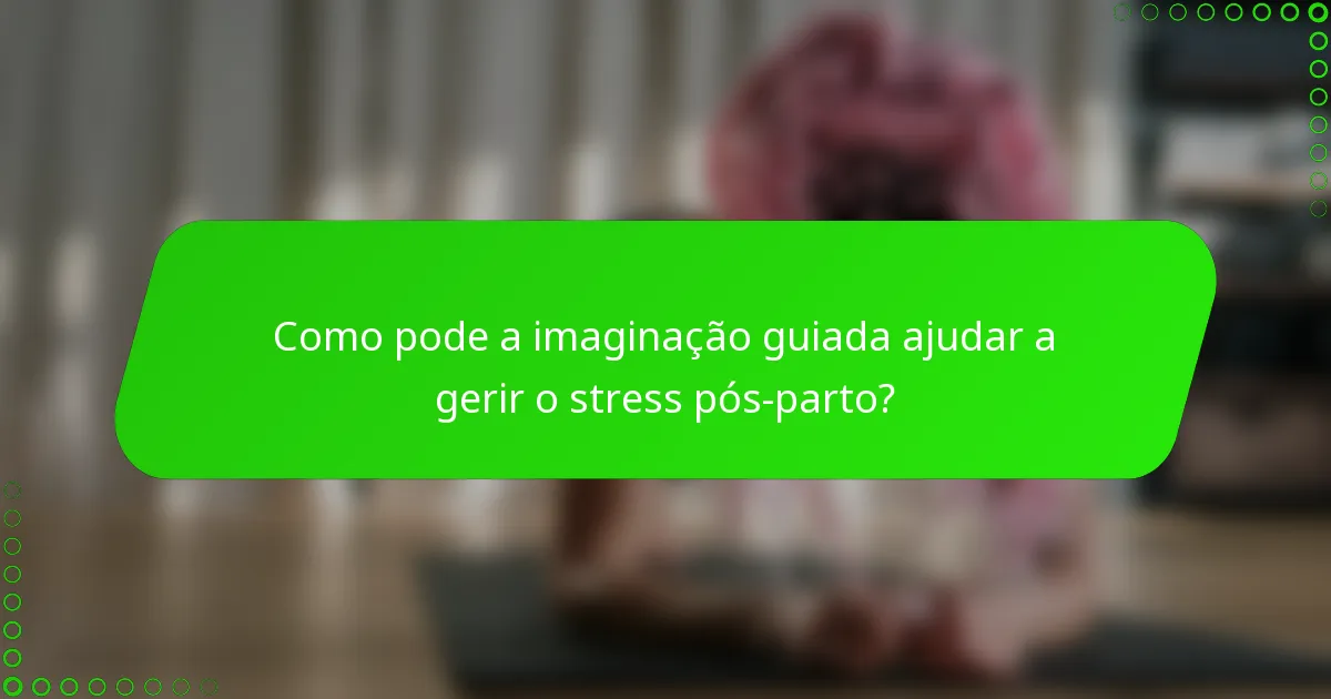 Como pode a imaginação guiada ajudar a gerir o stress pós-parto?