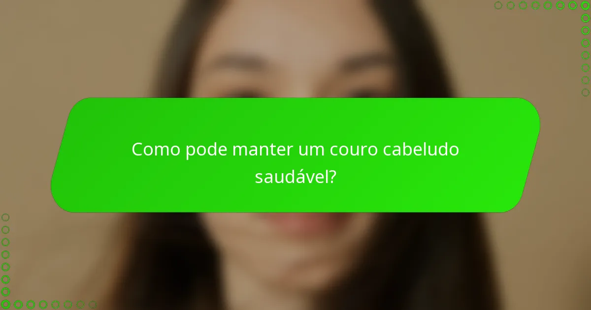 Como pode manter um couro cabeludo saudável?