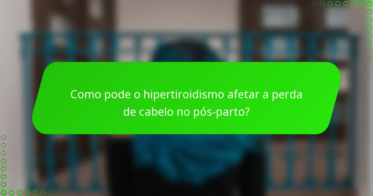 Como pode o hipertiroidismo afetar a perda de cabelo no pós-parto?