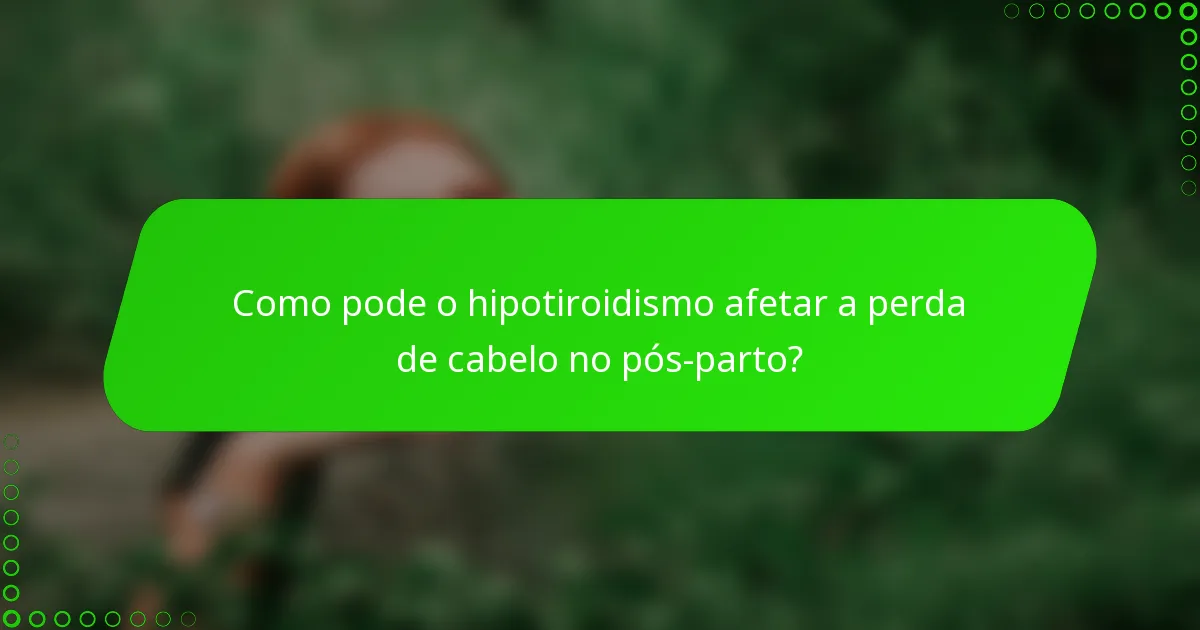 Como pode o hipotiroidismo afetar a perda de cabelo no pós-parto?