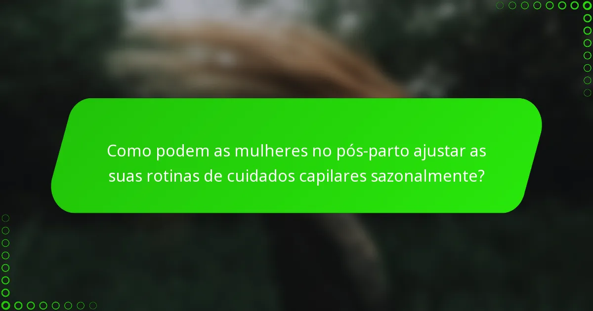 Como podem as mulheres no pós-parto ajustar as suas rotinas de cuidados capilares sazonalmente?