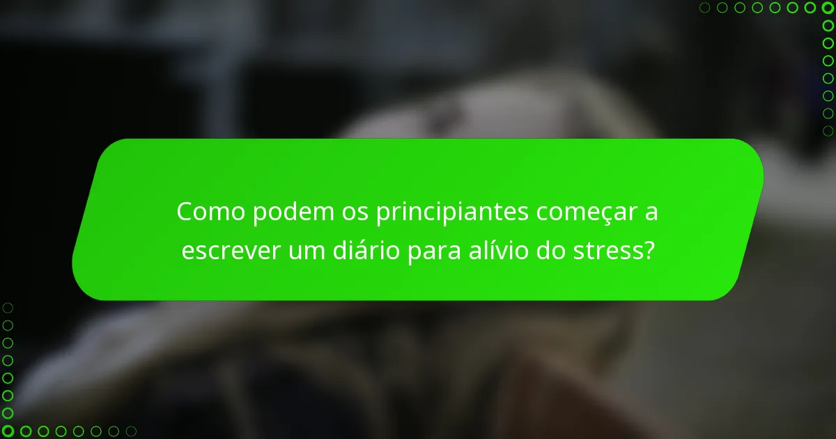 Como podem os principiantes começar a escrever um diário para alívio do stress?