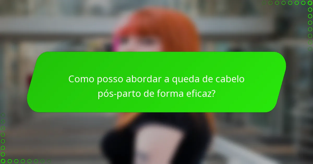 Como posso abordar a queda de cabelo pós-parto de forma eficaz?