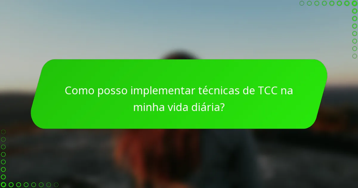 Como posso implementar técnicas de TCC na minha vida diária?