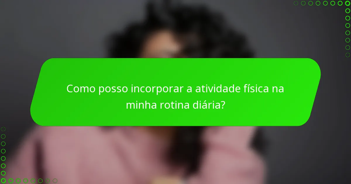Como posso incorporar a atividade física na minha rotina diária?