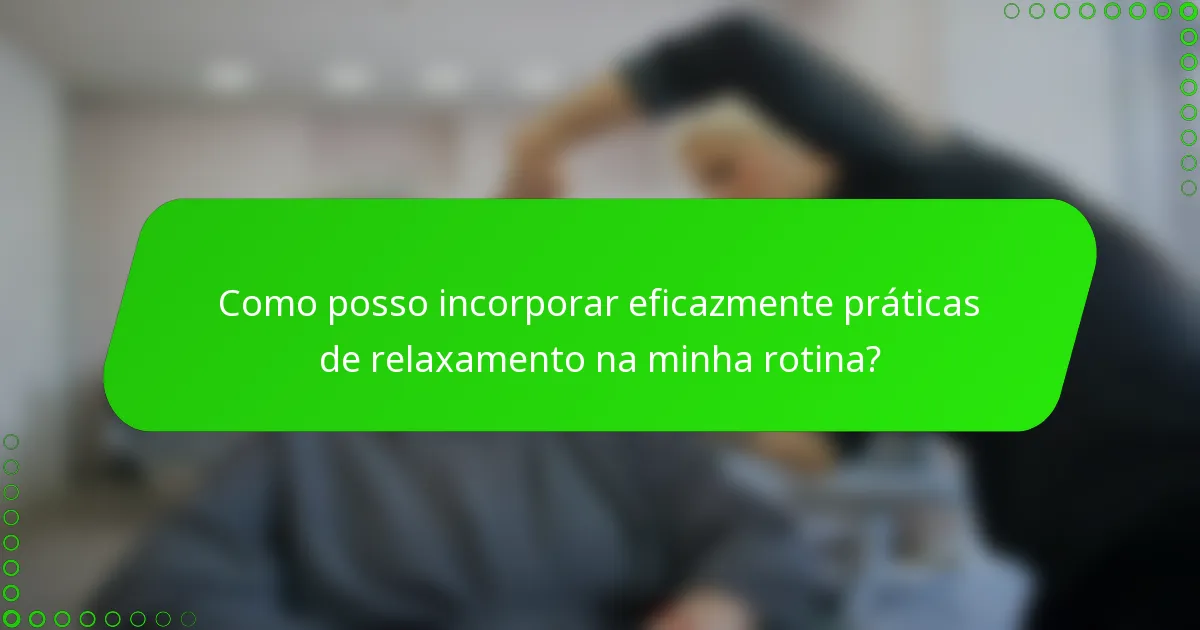 Como posso incorporar eficazmente práticas de relaxamento na minha rotina?