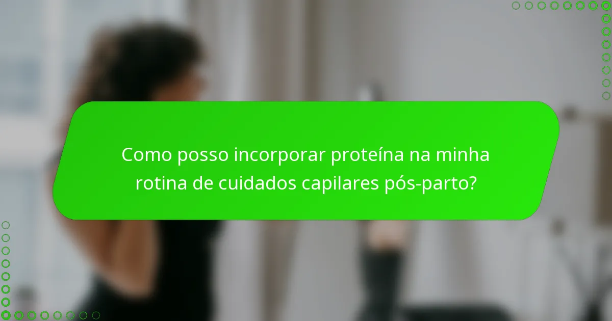 Como posso incorporar proteína na minha rotina de cuidados capilares pós-parto?