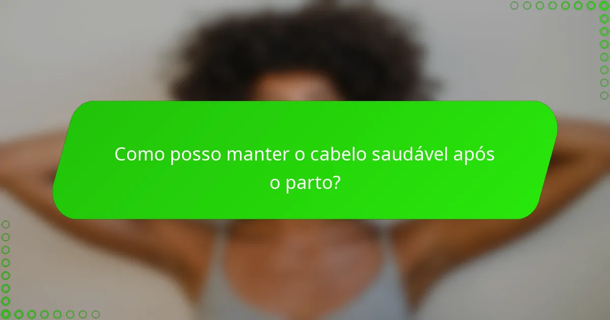 Como posso manter o cabelo saudável após o parto?