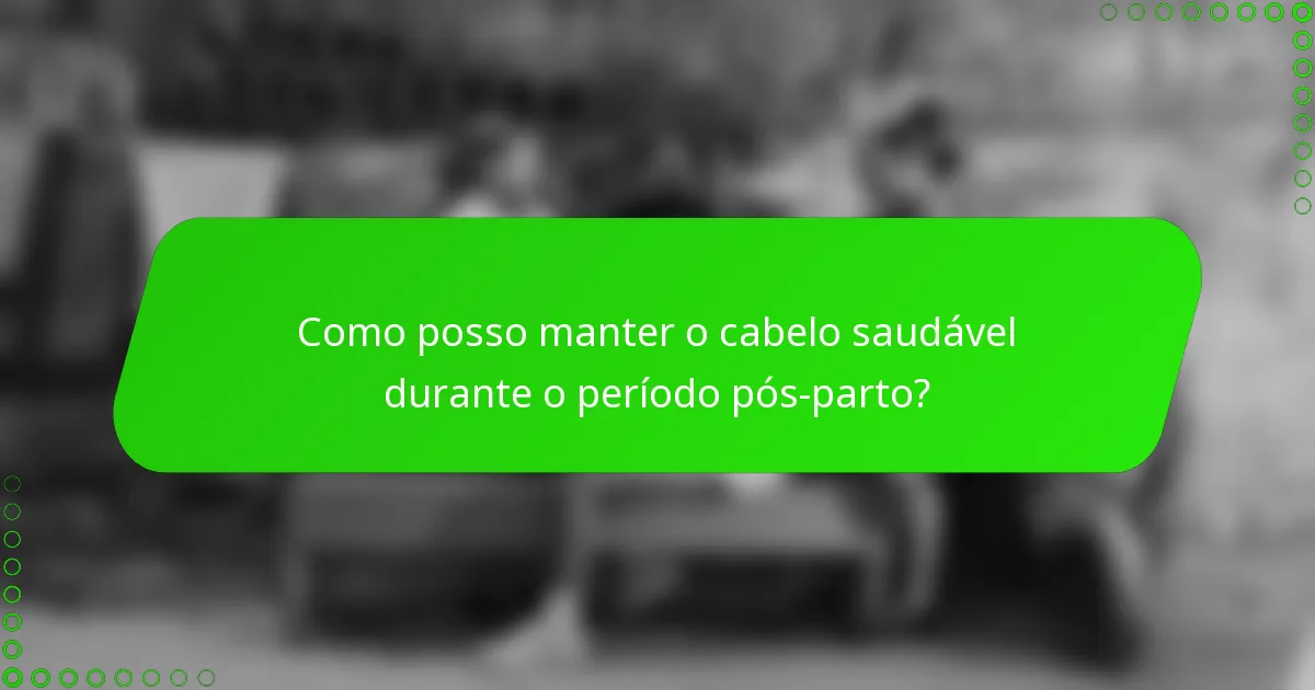 Como posso manter o cabelo saudável durante o período pós-parto?