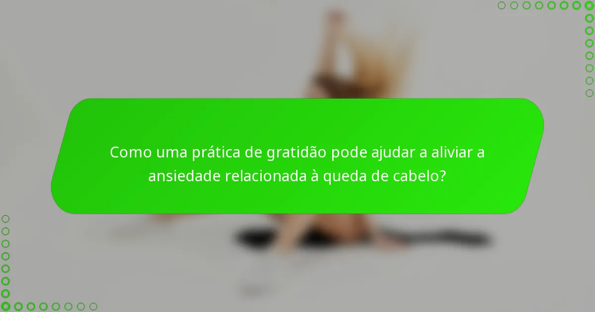 Como uma prática de gratidão pode ajudar a aliviar a ansiedade relacionada à queda de cabelo?