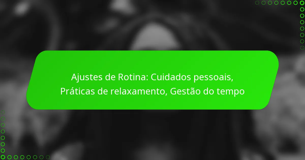 Ajustes de Rotina: Cuidados pessoais, Práticas de relaxamento, Gestão do tempo