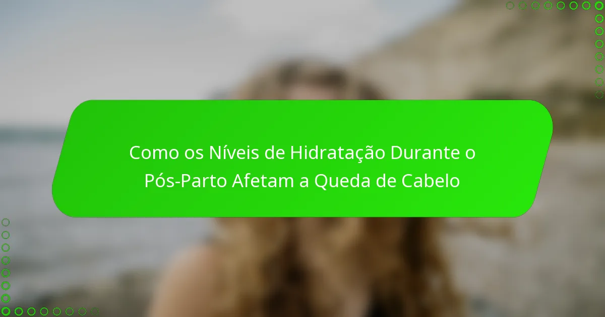 Como os Níveis de Hidratação Durante o Pós-Parto Afetam a Queda de Cabelo