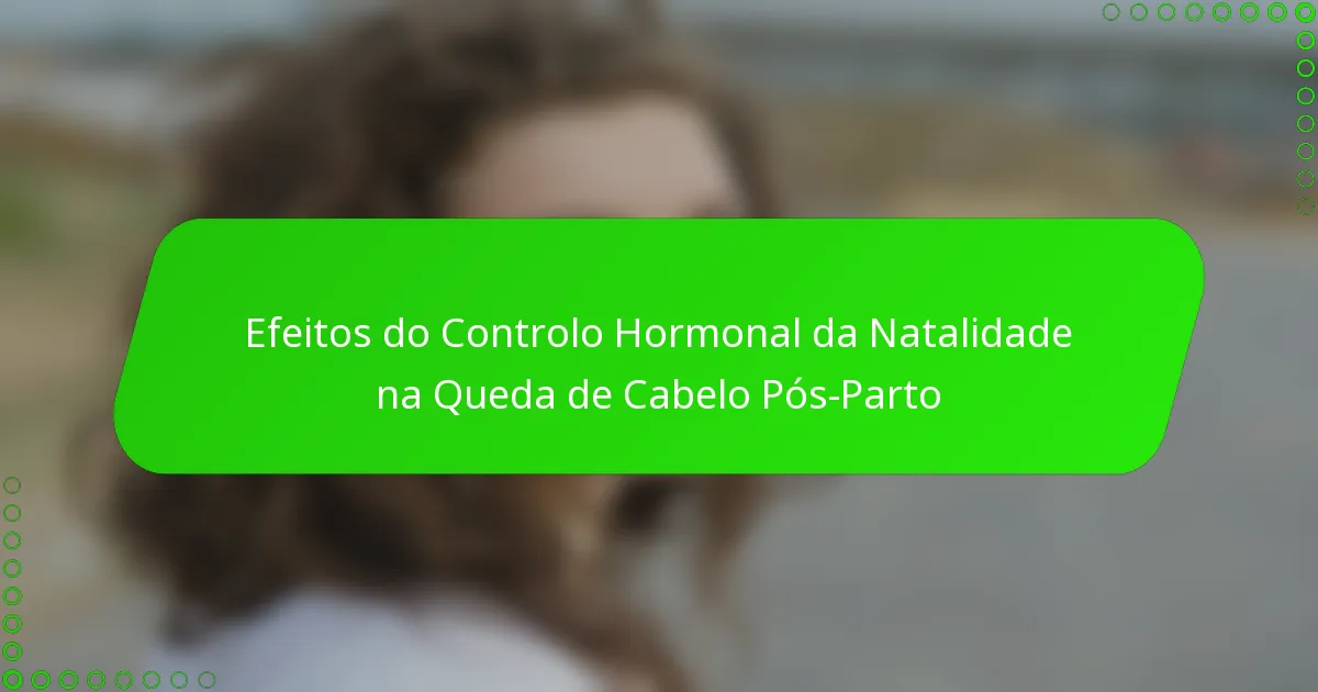 Efeitos do Controlo Hormonal da Natalidade na Queda de Cabelo Pós-Parto