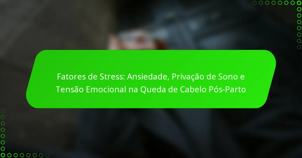 Fatores de Stress: Ansiedade, Privação de Sono e Tensão Emocional na Queda de Cabelo Pós-Parto