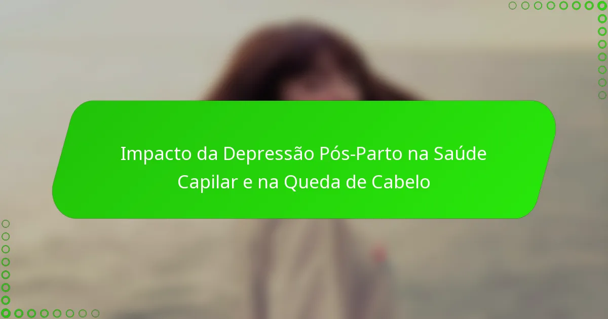Impacto da Depressão Pós-Parto na Saúde Capilar e na Queda de Cabelo