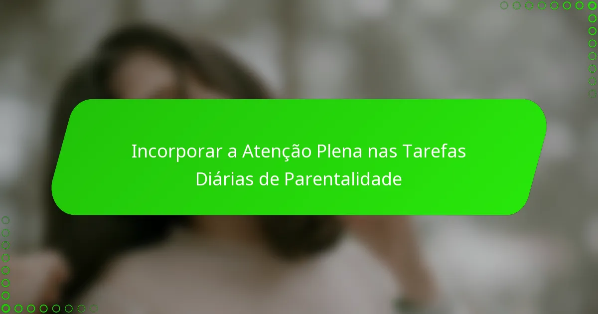 Incorporar a Atenção Plena nas Tarefas Diárias de Parentalidade