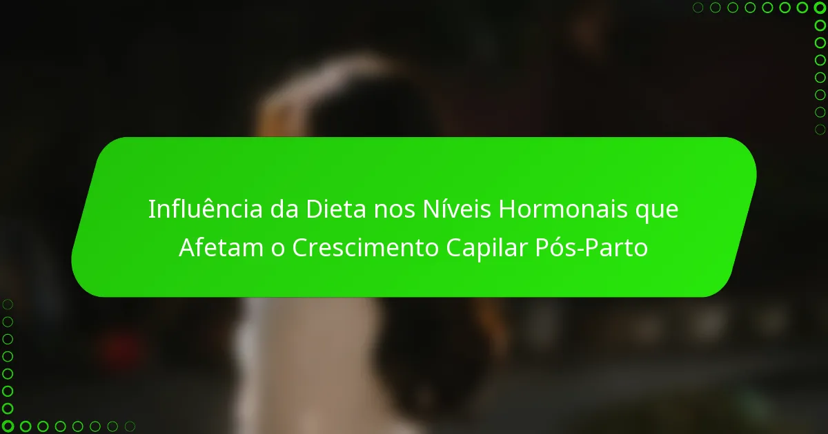 Influência da Dieta nos Níveis Hormonais que Afetam o Crescimento Capilar Pós-Parto