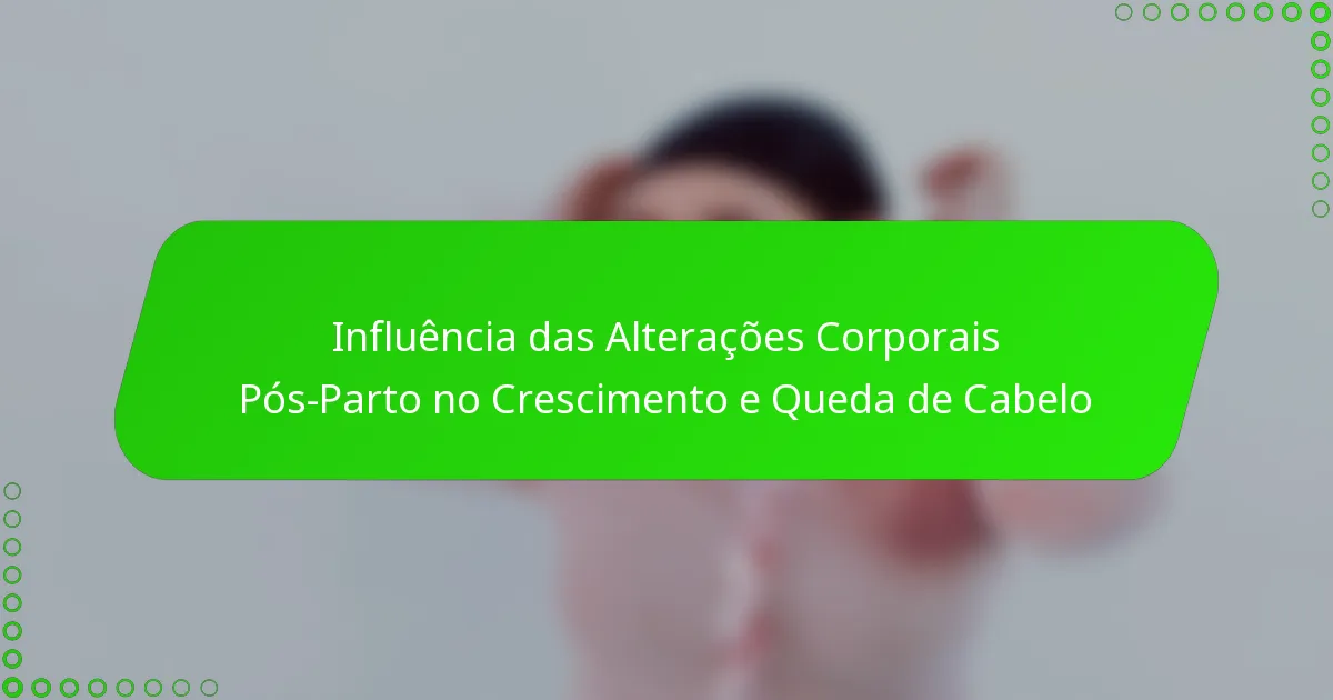 Influência das Alterações Corporais Pós-Parto no Crescimento e Queda de Cabelo