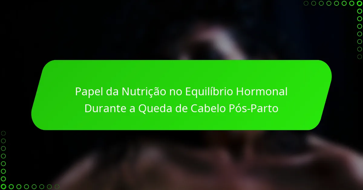 Papel da Nutrição no Equilíbrio Hormonal Durante a Queda de Cabelo Pós-Parto