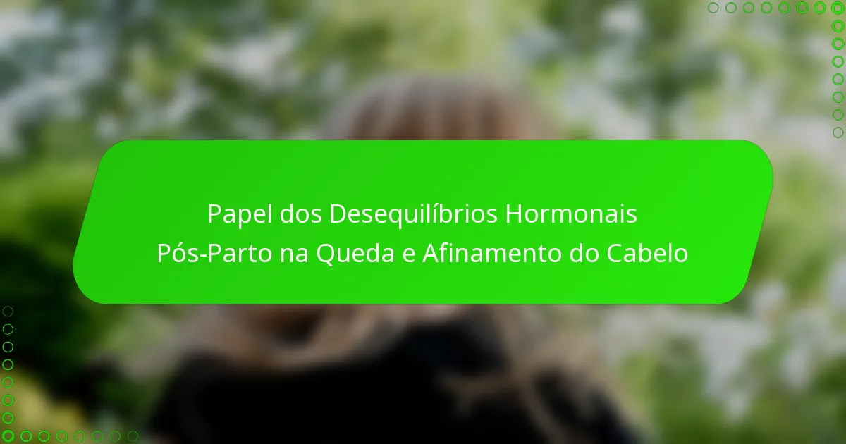 Papel dos Desequilíbrios Hormonais Pós-Parto na Queda e Afinamento do Cabelo