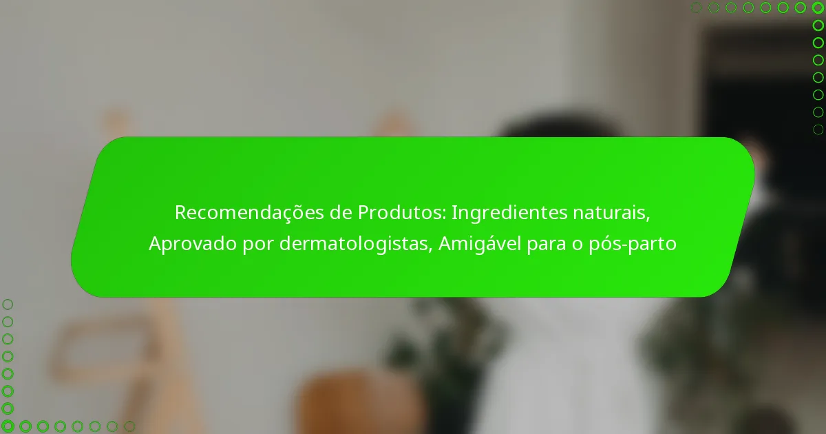 Recomendações de Produtos: Ingredientes naturais, Aprovado por dermatologistas, Amigável para o pós-parto