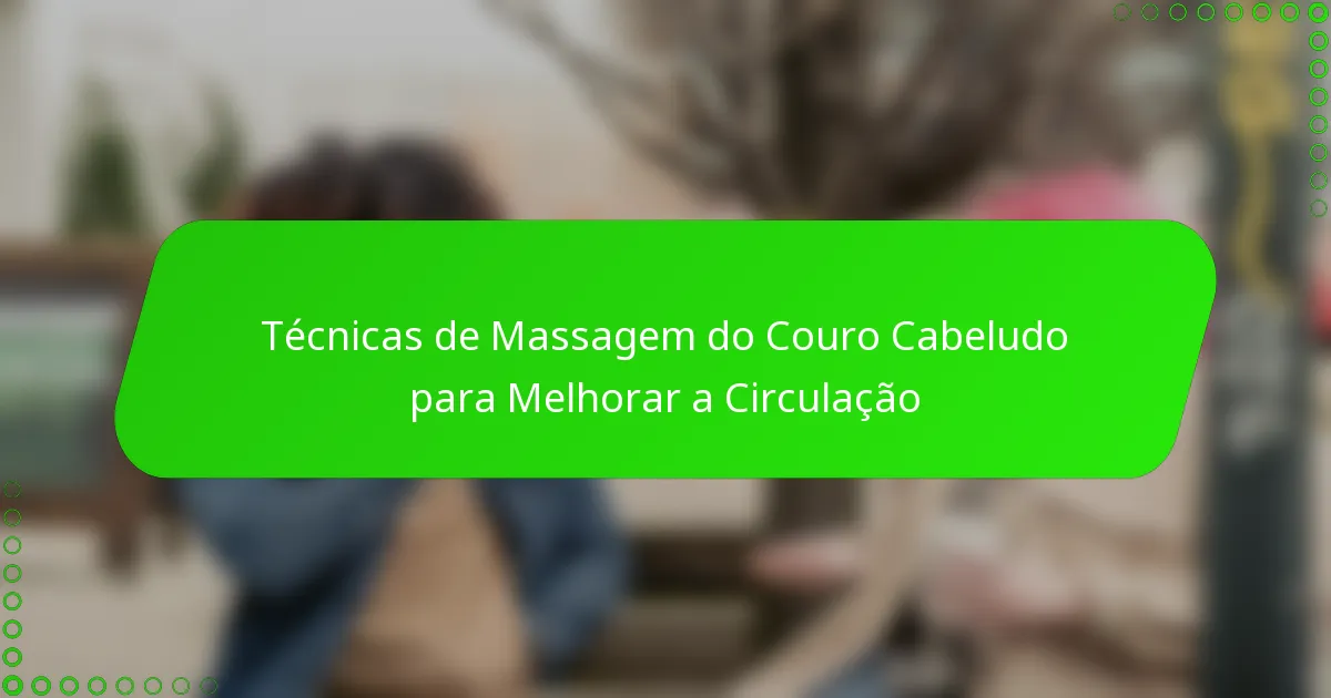 Técnicas de Massagem do Couro Cabeludo para Melhorar a Circulação