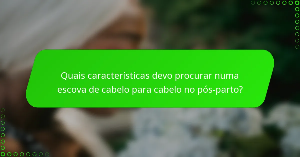 Quais características devo procurar numa escova de cabelo para cabelo no pós-parto?