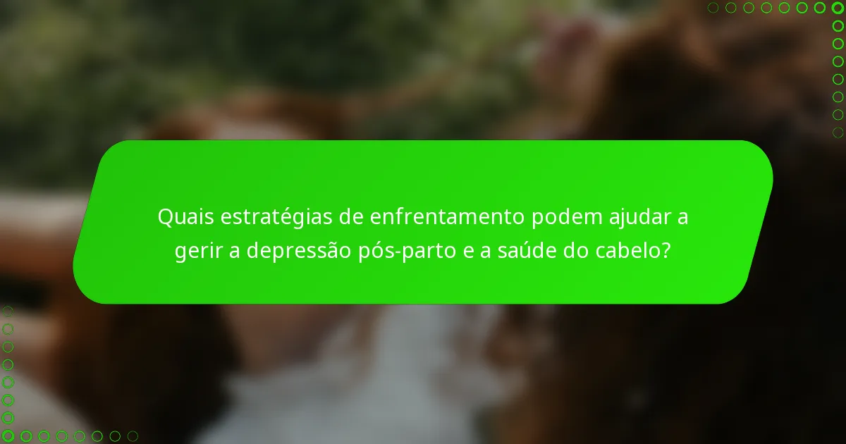 Quais estratégias de enfrentamento podem ajudar a gerir a depressão pós-parto e a saúde do cabelo?