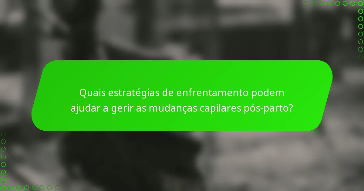 Quais estratégias de enfrentamento podem ajudar a gerir as mudanças capilares pós-parto?