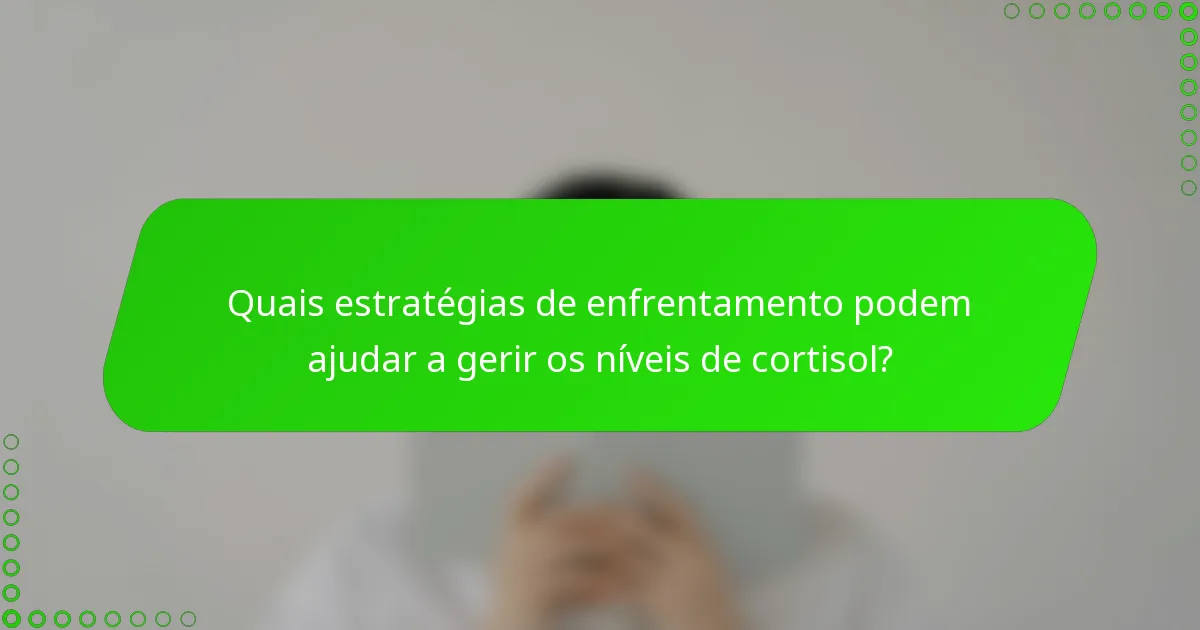Quais estratégias de enfrentamento podem ajudar a gerir os níveis de cortisol?
