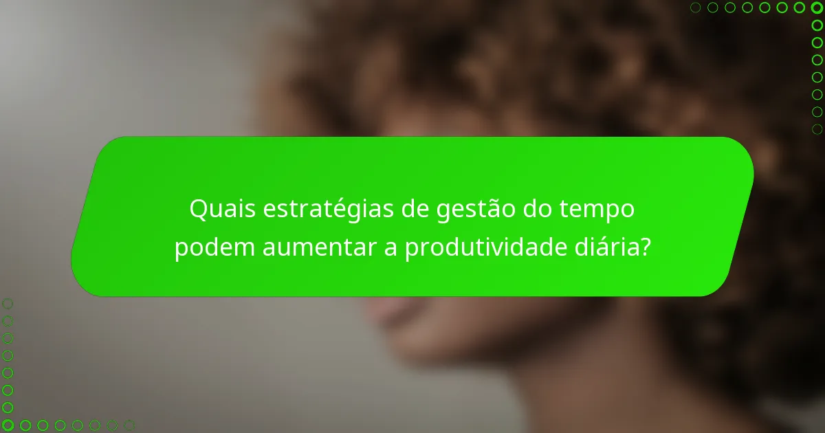 Quais estratégias de gestão do tempo podem aumentar a produtividade diária?