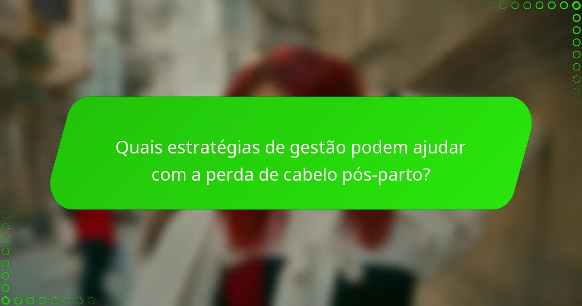 Quais estratégias de gestão podem ajudar com a perda de cabelo pós-parto?